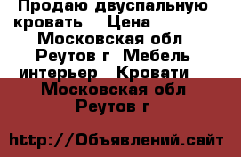 Продаю двуспальную  кровать  › Цена ­ 19 000 - Московская обл., Реутов г. Мебель, интерьер » Кровати   . Московская обл.,Реутов г.